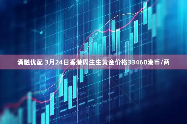 涌融优配 3月24日香港周生生黄金价格33460港币/两