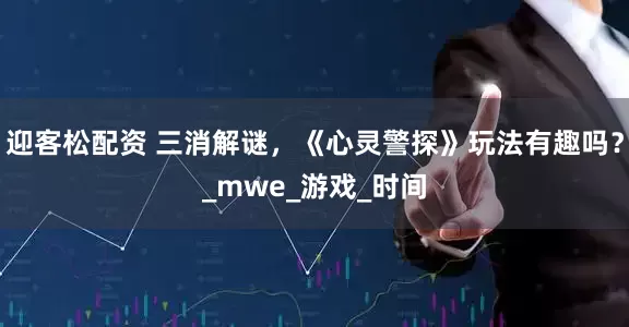 迎客松配资 三消解谜，《心灵警探》玩法有趣吗？_mwe_游戏_时间
