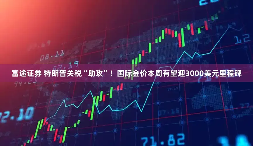 富途证券 特朗普关税“助攻”！国际金价本周有望迎3000美元里程碑