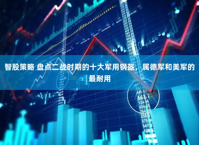 智股策略 盘点二战时期的十大军用钢盔，属德军和美军的最耐用