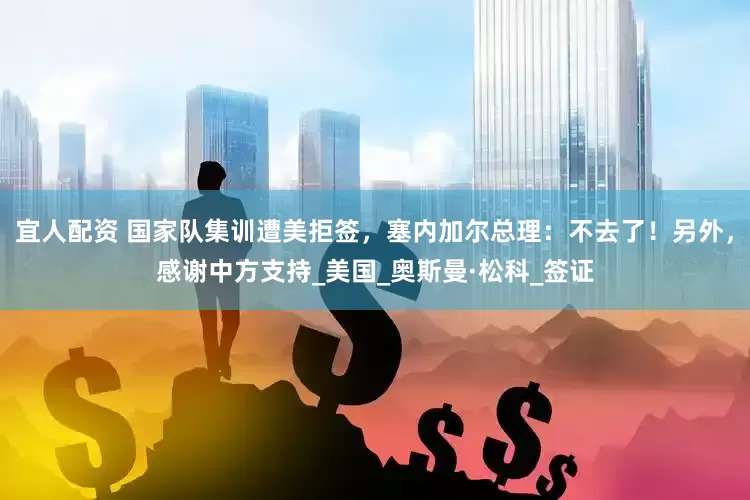 宜人配资 国家队集训遭美拒签，塞内加尔总理：不去了！另外，感谢中方支持_美国_奥斯曼·松科_签证