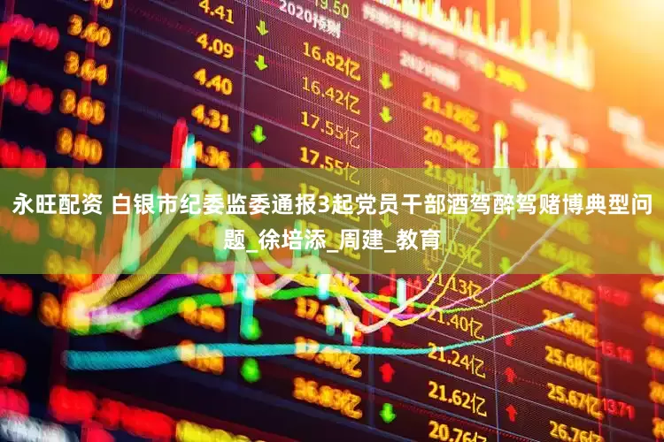 永旺配资 白银市纪委监委通报3起党员干部酒驾醉驾赌博典型问题_徐培添_周建_教育