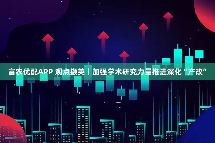 富农优配APP 观点撷英丨加强学术研究力量推进深化“产改”