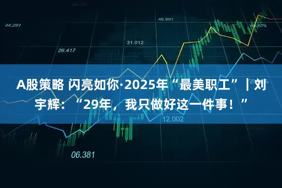 A股策略 闪亮如你·2025年“最美职工”｜刘宇辉：“29年，我只做好这一件事！”