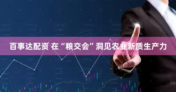百事达配资 在“粮交会”洞见农业新质生产力