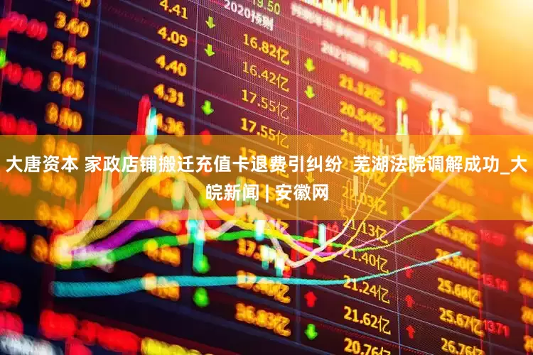 大唐资本 家政店铺搬迁充值卡退费引纠纷  芜湖法院调解成功_大皖新闻 | 安徽网
