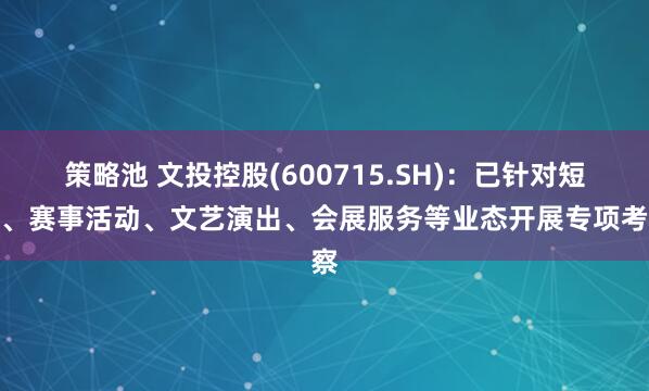 策略池 文投控股(600715.SH)：已针对短剧、赛事活动、文艺演出、会展服务等业态开展专项考察