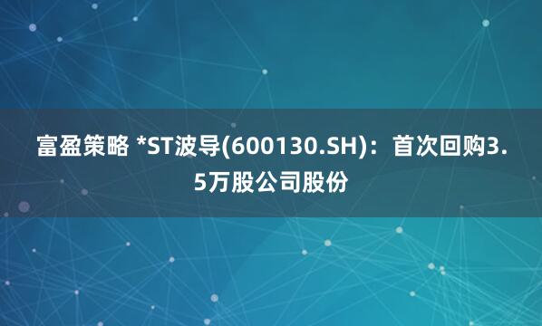 富盈策略 *ST波导(600130.SH)：首次回购3.5万股公司股份