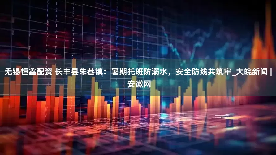 无锡恒鑫配资 长丰县朱巷镇：暑期托班防溺水，安全防线共筑牢_大皖新闻 | 安徽网