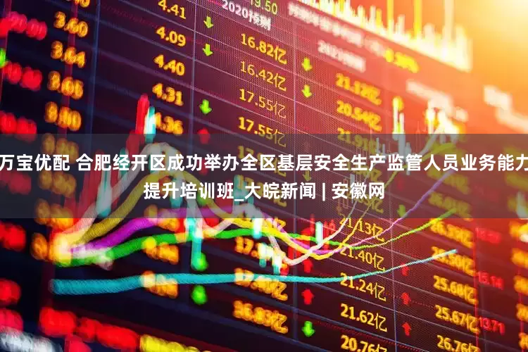 万宝优配 合肥经开区成功举办全区基层安全生产监管人员业务能力提升培训班_大皖新闻 | 安徽网