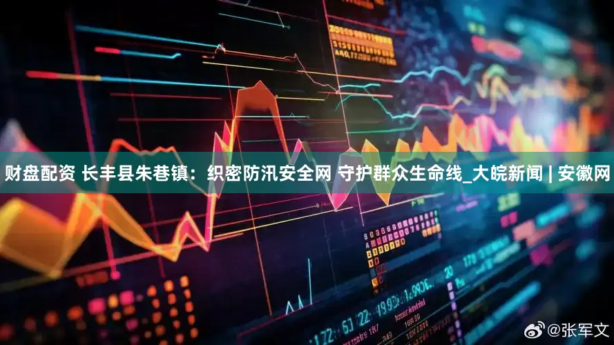 财盘配资 长丰县朱巷镇：织密防汛安全网 守护群众生命线_大皖新闻 | 安徽网