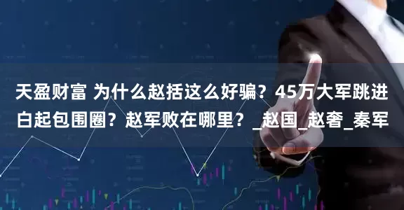 天盈财富 为什么赵括这么好骗？45万大军跳进白起包围圈？赵军败在哪里？_赵国_赵奢_秦军