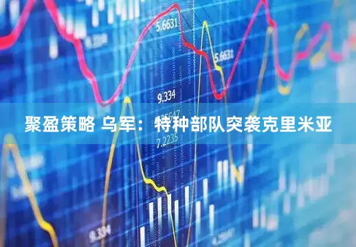 聚盈策略 乌军：特种部队突袭克里米亚