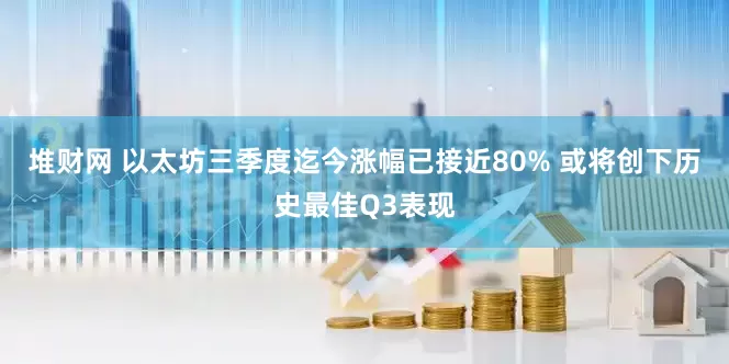 堆财网 以太坊三季度迄今涨幅已接近80% 或将创下历史最佳Q3表现
