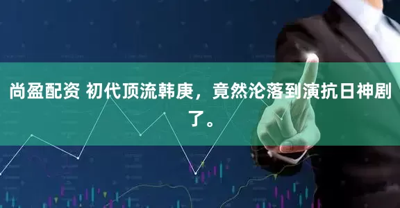 尚盈配资 初代顶流韩庚，竟然沦落到演抗日神剧了。
