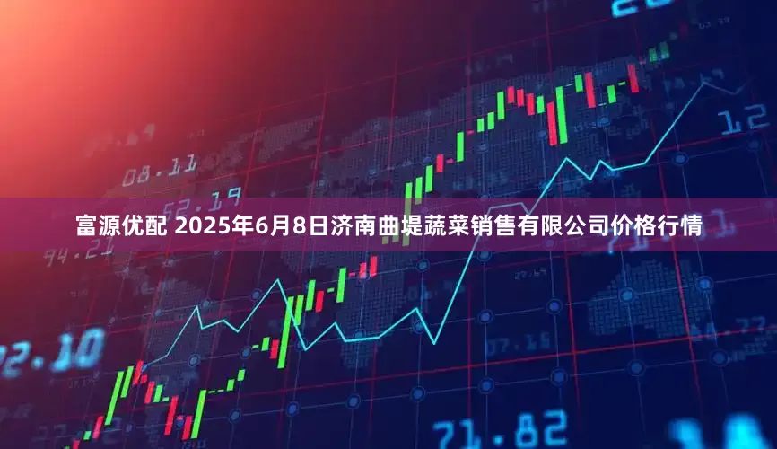 富源优配 2025年6月8日济南曲堤蔬菜销售有限公司价格行情