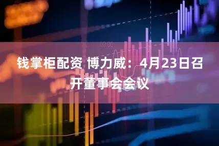 钱掌柜配资 博力威：4月23日召开董事会会议