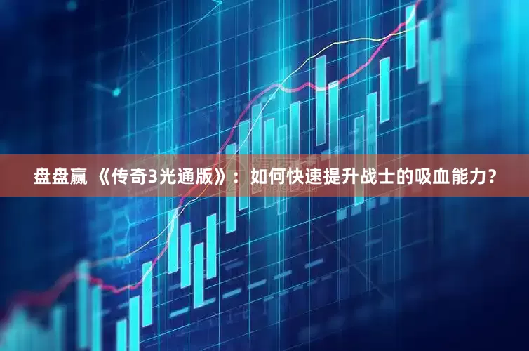盘盘赢 《传奇3光通版》：如何快速提升战士的吸血能力？