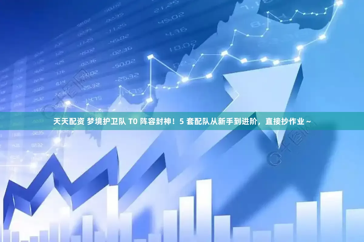 天天配资 梦境护卫队 T0 阵容封神！5 套配队从新手到进阶，直接抄作业～
