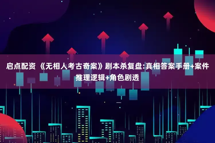 启点配资 《无相人考古奇案》剧本杀复盘:真相答案手册+案件推理逻辑+角色剧透